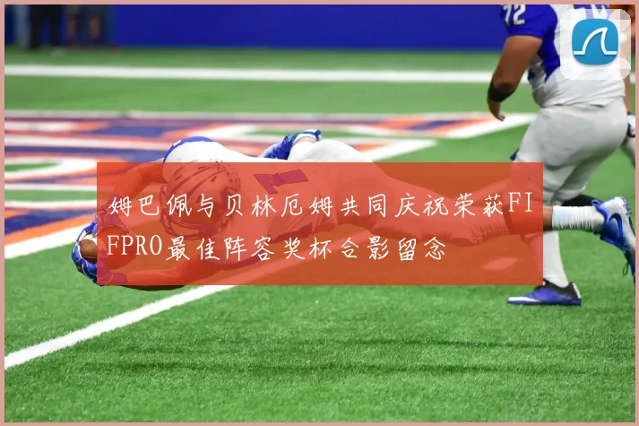 姆巴佩与贝林厄姆共同庆祝荣获FIFPRO最佳阵容奖杯合影留念