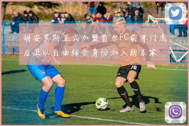 胡安罗斯正式加盟首尔FC前津门虎后卫以自由转会身份加入新东家