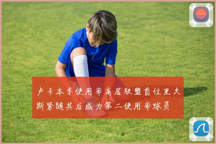 卢卡本季使用率高居联盟首位里夫斯紧随其后成为第二使用率球员