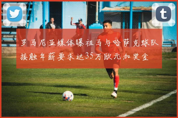 罗马尼亚媒体曝祖马与哈萨克球队接触年薪要求达35万欧元加奖金