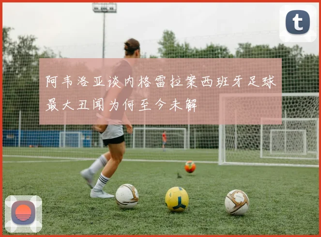 阿韦洛亚谈内格雷拉案西班牙足球最大丑闻为何至今未解